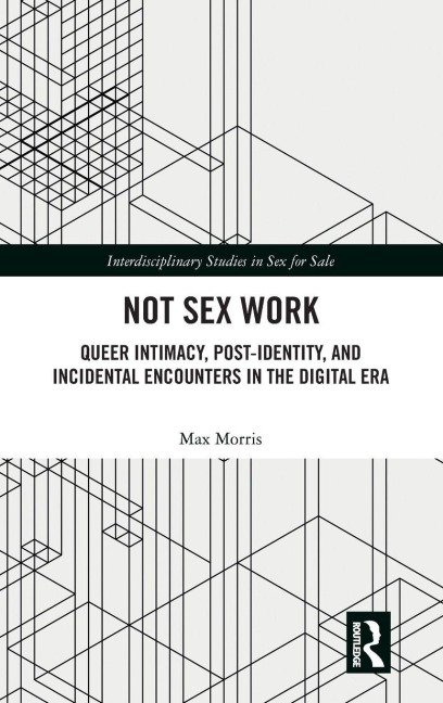 Not Sex Work Queer Intimacy, Post-Identity, and Incidental Encounters in the Digital Era