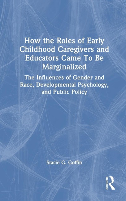 How the Roles of Early Childhood Caregivers and Educators Came To Be Marginalized: The Influences of Gender and Race, Developmental Psychology, and Public Policy