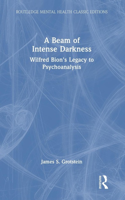 A Beam of Intense Darkness: Wilfred Bions Legacy to Psychoanalysis