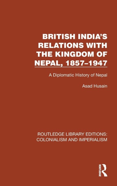 British India's Relations with the Kingdom of Nepal, 1857-1947: A Diplomatic History of Nepal