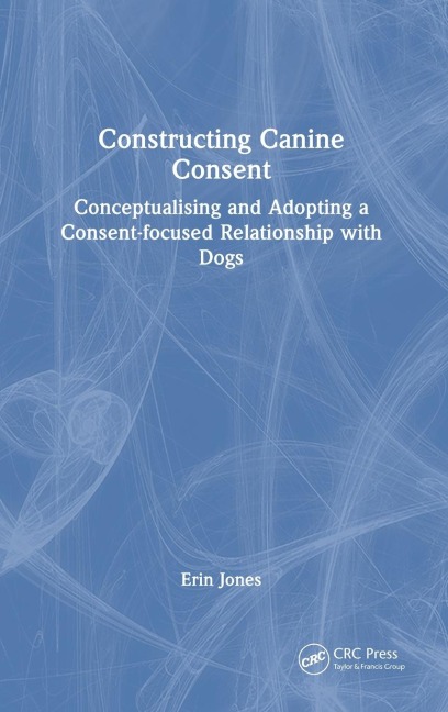 Constructing Canine Consent: Conceptualising and adopting a consent-focused relationship with dogs