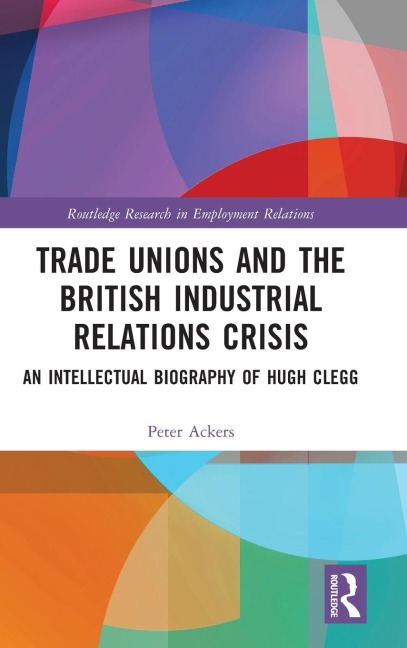 Trade Unions and the British Industrial Relations Crisis: An Intellectual Biography of Hugh Clegg