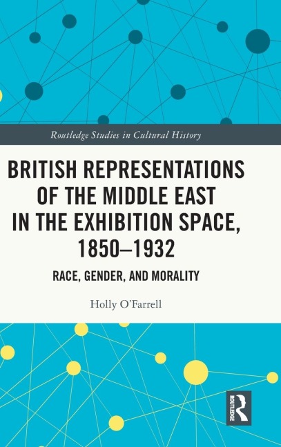 British Representations of the Middle East in the Exhibition Space, 1850-1932: Race, Gender, and Morality
