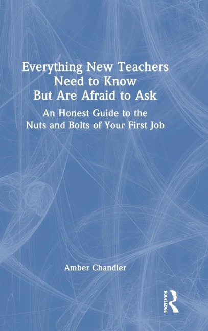 Everything New Teachers Need to Know But Are Afraid to Ask: An Honest Guide to the Nuts and Bolts of Your First Job
