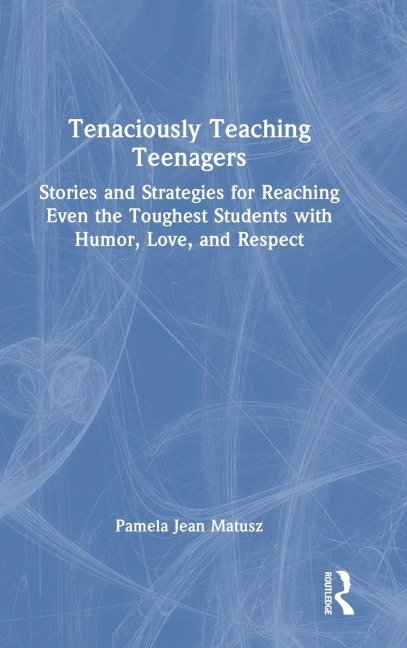 Tenaciously Teaching Teenagers: Stories and Strategies for Reaching Even the Toughest Students with Humor, Love, and Respect