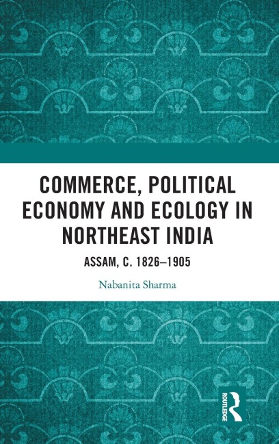 Commerce, Political Economy and Ecology in Northeast India: Assam, c. 1826-1905