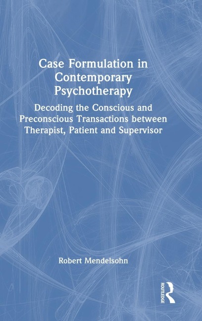 Case Formulation in Contemporary Psychotherapy: Decoding the Conscious and Preconscious Transactions between Therapist, Patient and Supervisor
