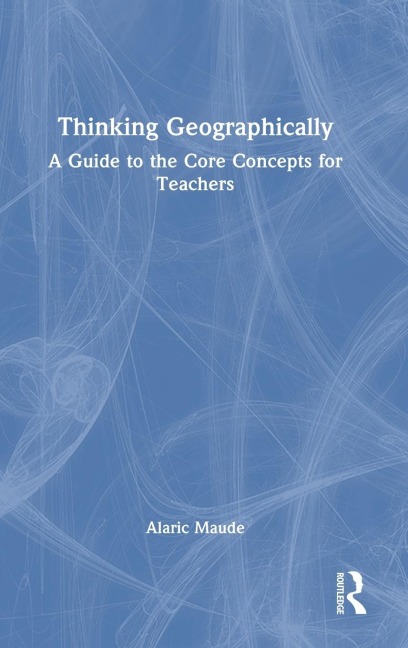 Thinking Geographically: A Guide to the Core Concepts for Teachers