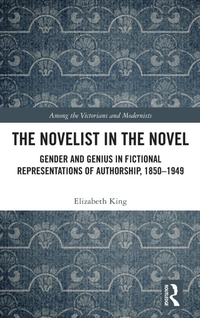 The Novelist in the Novel: Gender and Genius in Fictional Representations of Authorship, 1850-1949