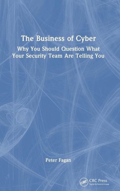 The Business of Cyber: Why You Should Question What Your Security Team Are Telling You