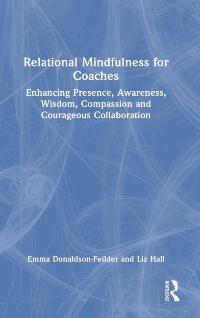 Relational Mindfulness for Coaches: Enhancing Presence, Awareness, Wisdom, Compassion and Courageous Collaboration