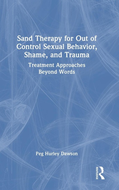 Sand Therapy for Out of Control Sexual Behavior, Shame, and Trauma: Treatment Approaches Beyond Words