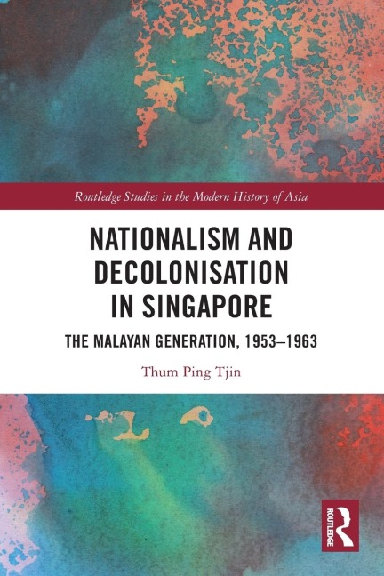 Nationalism and Decolonisation in Singapore: The Malayan Generation, 1953 - 1963