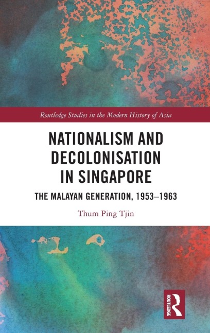 Nationalism and Decolonisation in Singapore: The Malayan Generation, 1953 - 1963