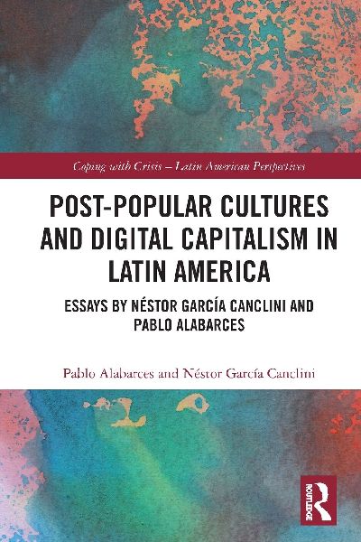 Post-Popular Cultures and Digital Capitalism in Latin America: Essays by Néstor García Canclini and Pablo Alabarces