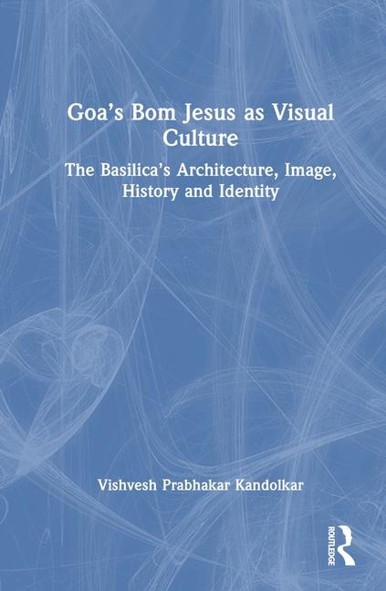 Goas Bom Jesus as Visual Culture: The Basilicas Architecture, Image, History and Identity