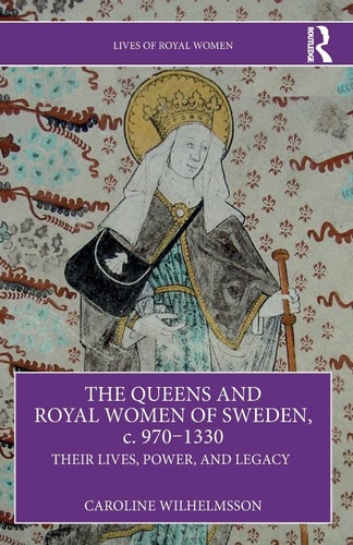 The Queens and Royal Women of Sweden, C. 970-1330 Their Lives, Power, and Legacy