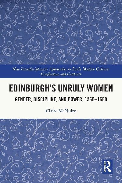 Edinburgh's Unruly Women: Gender, Discipline, and Power, 1560-1660