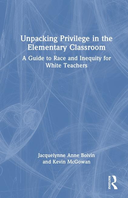 Unpacking Privilege in the Elementary Classroom: A Guide to Race and Inequity for White Teachers