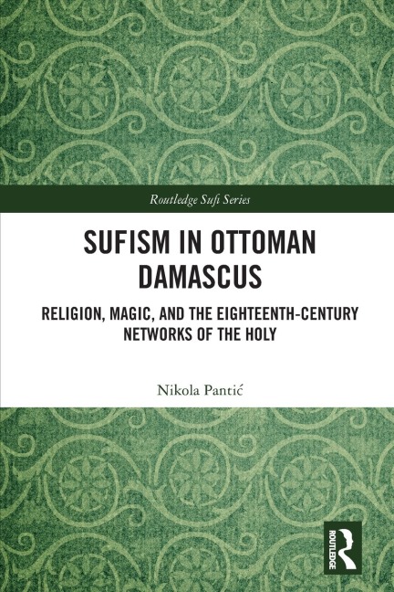 Sufism in Ottoman Damascus: Religion, Magic, and the Eighteenth-Century Networks of the Holy