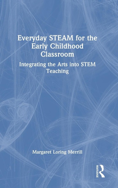 Everyday STEAM for the Early Childhood Classroom: Integrating the Arts into STEM Teaching