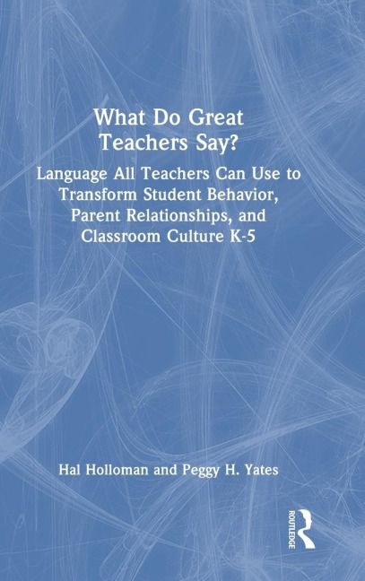 What Do Great Teachers Say?: Language All Teachers Can Use to Transform Student Behavior, Parent Relationships, and Classroom Culture K-5