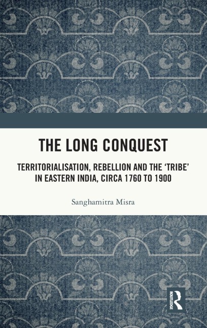 The Long Conquest: Territorialisation, Rebellion and the Tribe in Eastern India, circa 1760 to 1900