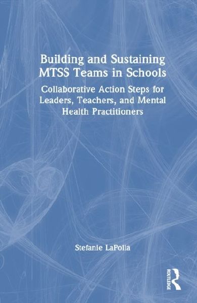 Building and Sustaining MTSS Teams in Schools: Collaborative Action Steps for Leaders, Teachers, and Mental Health Practitioners