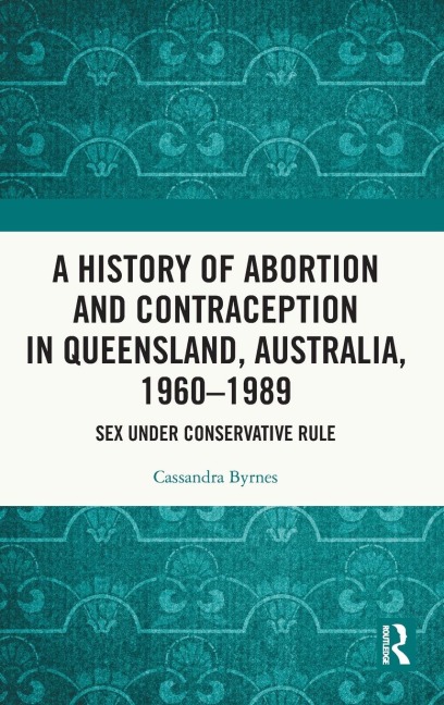 A History of Abortion and Contraception in Queensland, Australia, 1960-1989 Sex Under Conservative Rule