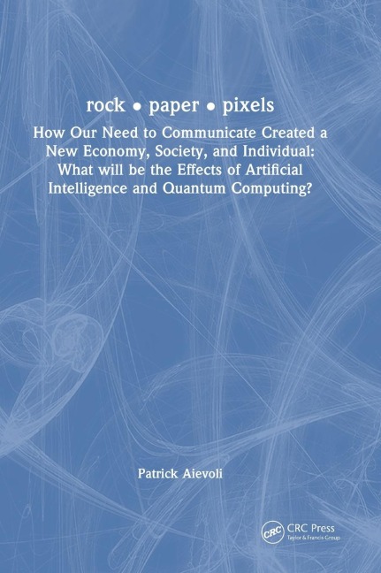 rock ¿ paper ¿ pixels: How Our Need to Communicate Created a New Economy, Society, and Individual: What will be the Effects of Artificial Intelligence and Quantum Computing?