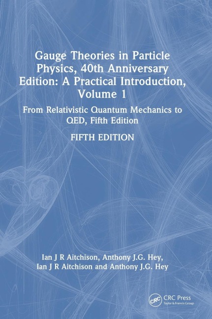 Gauge Theories in Particle Physics, 40th Anniversary Edition: A Practical Introduction, Volume 1: From Relativistic Quantum Mechanics to QED, Fifth Edition