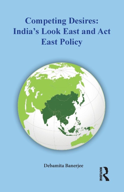 Competing Desires: Indias Look East and Act East Policy