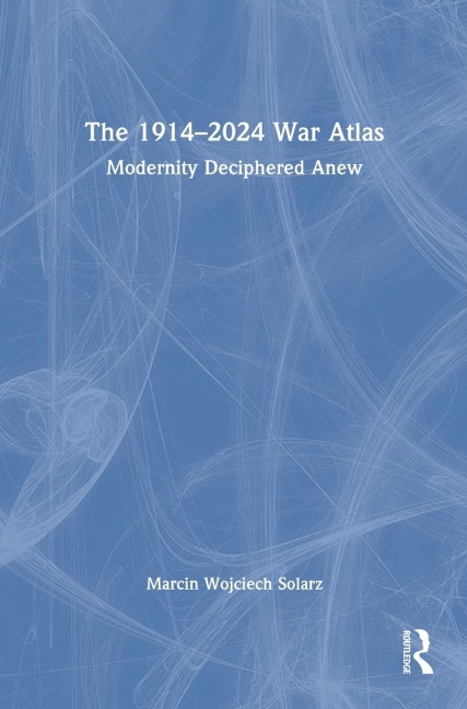The 1914-2024 War Atlas: Modernity Deciphered Anew