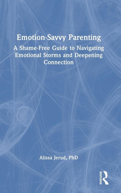 Emotion-Savvy Parenting: A Shame-Free Guide to Navigating Emotional Storms and Deepening Connection