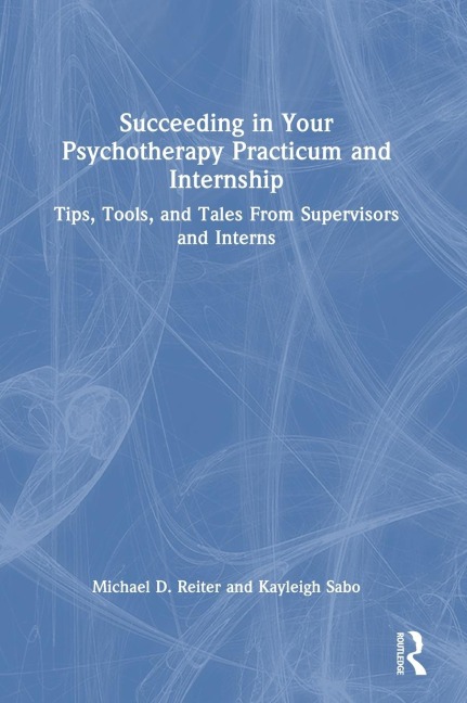 Succeeding in Your Psychotherapy Practicum and Internship: Tips, Tools, and Tales From Supervisors and Interns