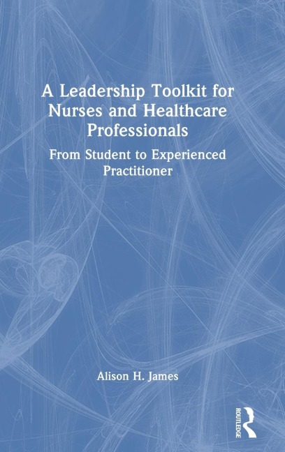 A Leadership Toolkit for Nurses and Healthcare Professionals: From Student to Experienced Practitioner