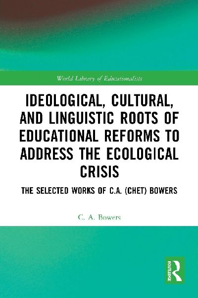 Ideological, Cultural, and Linguistic Roots of Educational Reforms to Address the Ecological Crisis: The Selected Works of C.A. (Chet) Bowers