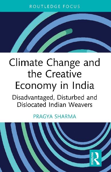 Climate Change and the Creative Economy in India: Disadvantaged, Disturbed and Dislocated Indian Weavers