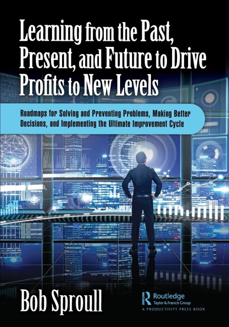 Learning from the Past, Present, and Future to Drive Profits to New Levels: Roadmaps for Solving and Preventing Problems, Making Better Decisions, and Implementing the Ultimate Improvement Cycle
