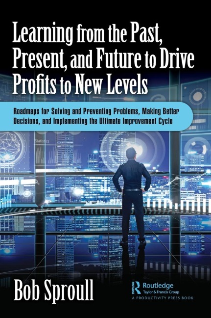 Learning from the Past, Present, and Future to Drive Profits to New Levels: Roadmaps for Solving and Preventing Problems, Making Better Decisions, and Implementing the Ultimate Improvement Cycle