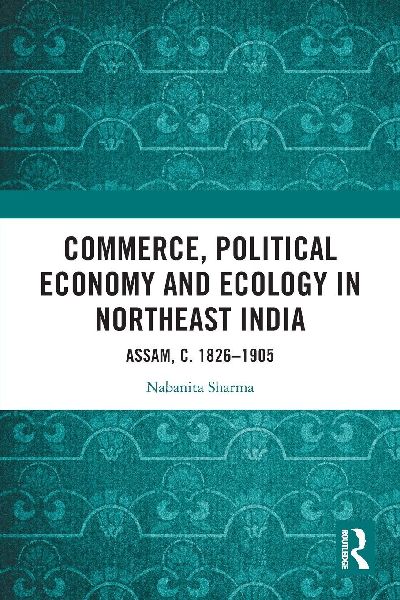 Commerce, Political Economy and Ecology in Northeast India: Assam, c. 1826-1905