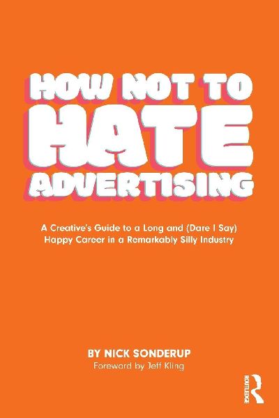 How Not to Hate Advertising: A Creatives Guide to A Long and (Dare I Say) Happy Career in A Remarkably Silly Industry