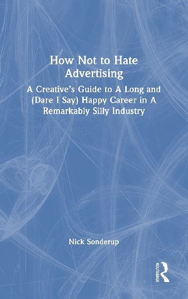 How Not to Hate Advertising: A Creatives Guide to A Long and (Dare I Say) Happy Career in A Remarkably Silly Industry