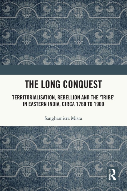 The Long Conquest: Territorialisation, Rebellion and the Tribe in Eastern India, circa 1760 to 1900