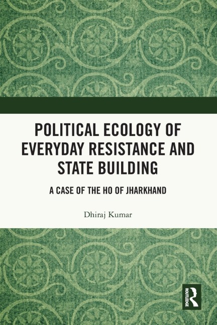 Political Ecology of Everyday Resistance and State Building: A Case of the Ho of Jharkhand
