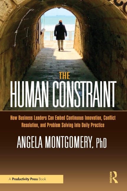 The Human Constraint: How Business Leaders Can Embed Continuous Innovation, Conflict Resolution, and Problem Solving Into Daily Practice