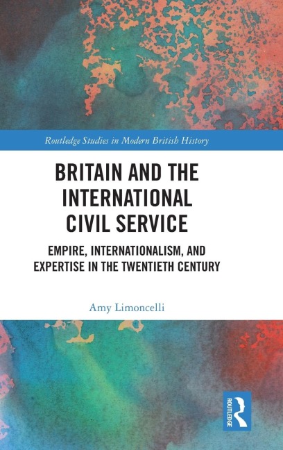Britain and the International Civil Service: Empire, Internationalism, and Expertise in the Twentieth Century