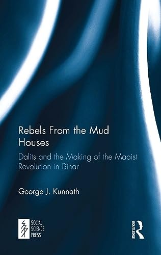 Rebels from the Mud Houses Dalits and the Making of the Maoist Revolution in Bihar