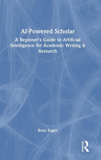 AI-Powered Scholar: A Beginners Guide to Artificial Intelligence for Academic Writing & Research