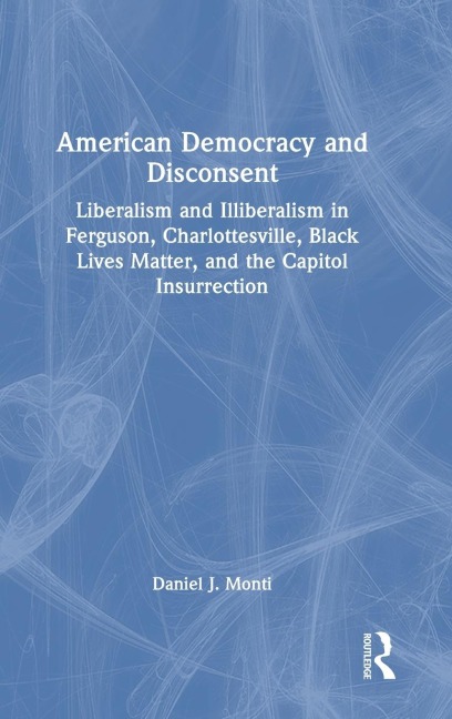 American Democracy and Disconsent: Liberalism and Illiberalism in Ferguson, Charlottesville, Black Lives Matter, and the Capitol Insurrection